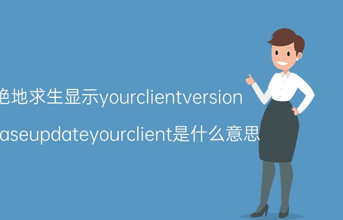 绝地求生显示yourclientversion Pleaseupdateyourclient是什么意思？